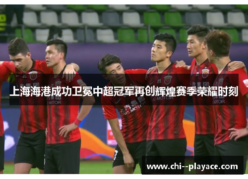 上海海港成功卫冕中超冠军再创辉煌赛季荣耀时刻