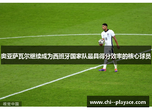 奥亚萨瓦尔继续成为西班牙国家队最具得分效率的核心球员