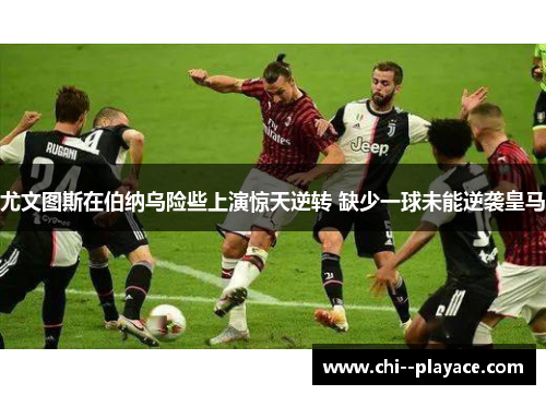 尤文图斯在伯纳乌险些上演惊天逆转 缺少一球未能逆袭皇马