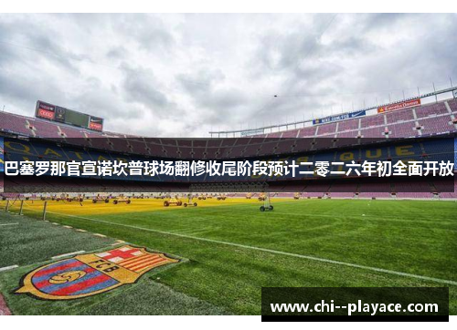 巴塞罗那官宣诺坎普球场翻修收尾阶段预计二零二六年初全面开放 巴塞罗那官宣诺坎普球场翻修收尾阶段预计二零二六年初全面开放