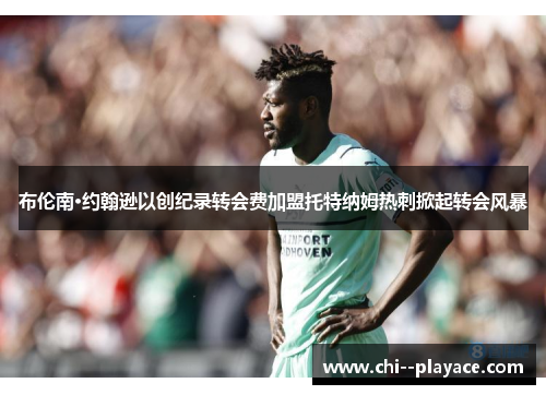 布伦南·约翰逊以创纪录转会费加盟托特纳姆热刺掀起转会风暴 布伦南·约翰逊以创纪录转会费加盟托特纳姆热刺掀起转会风暴