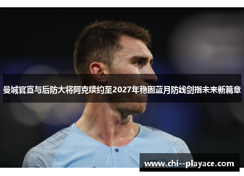 曼城官宣与后防大将阿克续约至2027年稳固蓝月防线剑指未来新篇章 曼城官宣与后防大将阿克续约至2027年稳固蓝月防线剑指未来新篇章
