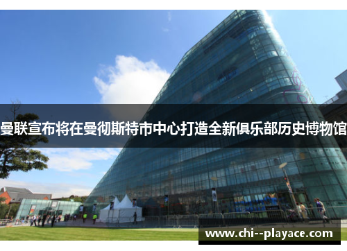 曼联宣布将在曼彻斯特市中心打造全新俱乐部历史博物馆 曼联宣布将在曼彻斯特市中心打造全新俱乐部历史博物馆