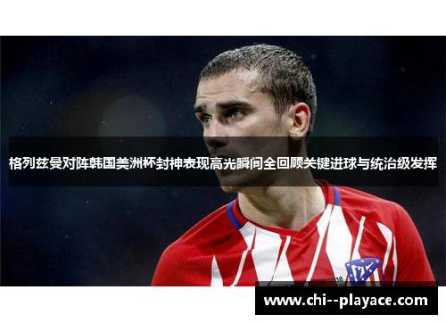 格列兹曼对阵韩国美洲杯封神表现高光瞬间全回顾关键进球与统治级发挥