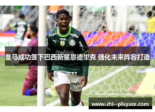皇马成功签下巴西新星恩德里克 强化未来阵容打造 皇马成功签下巴西新星恩德里克 强化未来阵容打造