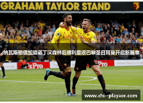 纳瓦斯租借加盟诺丁汉森林后顺利重返巴黎圣日耳曼开启新篇章 纳瓦斯租借加盟诺丁汉森林后顺利重返巴黎圣日耳曼开启新篇章