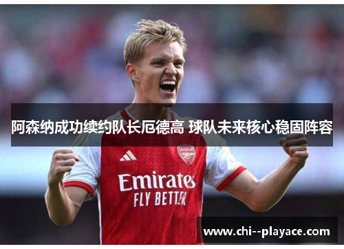 阿森纳成功续约队长厄德高 球队未来核心稳固阵容 阿森纳成功续约队长厄德高 球队未来核心稳固阵容