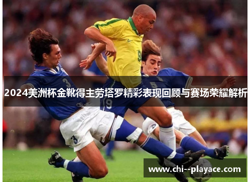 2024美洲杯金靴得主劳塔罗精彩表现回顾与赛场荣耀解析 2024美洲杯金靴得主劳塔罗精彩表现回顾与赛场荣耀解析