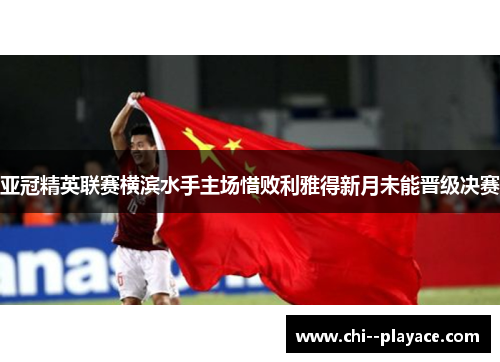 亚冠精英联赛横滨水手主场惜败利雅得新月未能晋级决赛