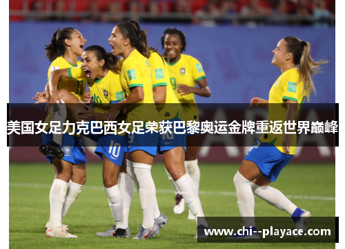 美国女足力克巴西女足荣获巴黎奥运金牌重返世界巅峰