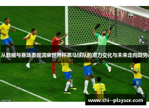 从数据与赛场表现洞察世界杯黑马球队的潜力变化与未来走向趋势