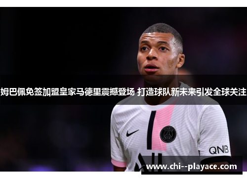 姆巴佩免签加盟皇家马德里震撼登场 打造球队新未来引发全球关注 姆巴佩免签加盟皇家马德里震撼登场 打造球队新未来引发全球关注