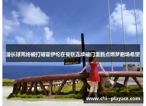 漫长球荒终被打破霍伊伦在曼联连续破门重新点燃梦剧场希望